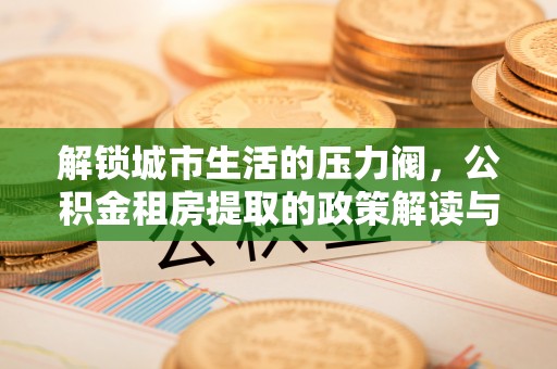 邵阳解锁城市生活的压力阀，公积金租房提取的政策解读与实践指南