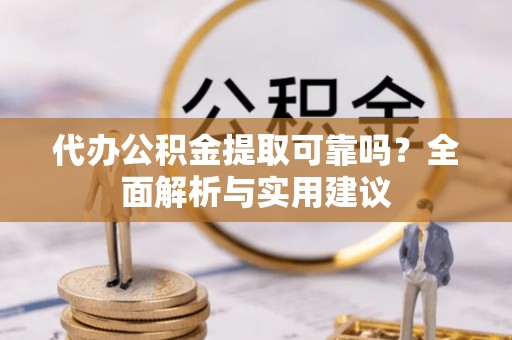 邵阳代办公积金提取可靠吗？全面解析与实用建议