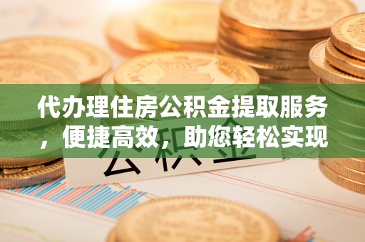 邵阳代办理住房公积金提取服务，便捷高效，助您轻松实现资金规划