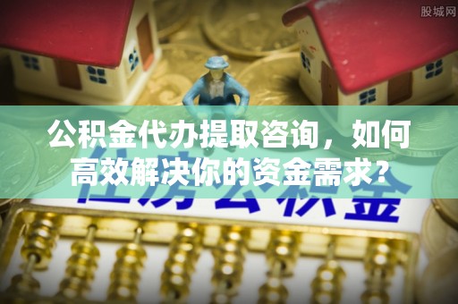 邵阳公积金代办提取咨询，如何高效解决你的资金需求？