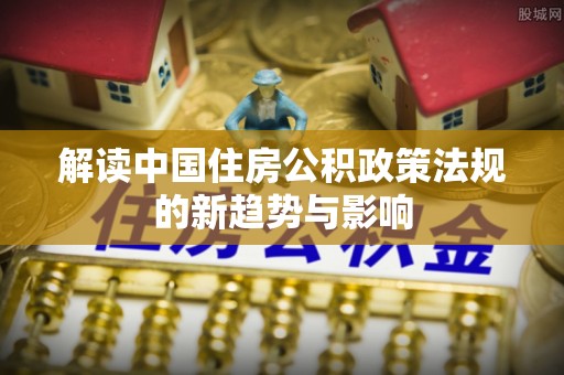 邵阳解读中国住房公积政策法规的新趋势与影响