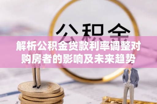 邵阳解析公积金贷款利率调整对购房者的影响及未来趋势