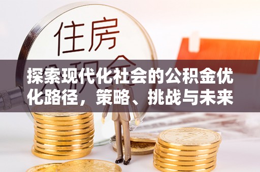 邵阳探索现代化社会的公积金优化路径，策略、挑战与未来展望