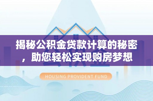 邵阳揭秘公积金贷款计算的秘密，助您轻松实现购房梦想