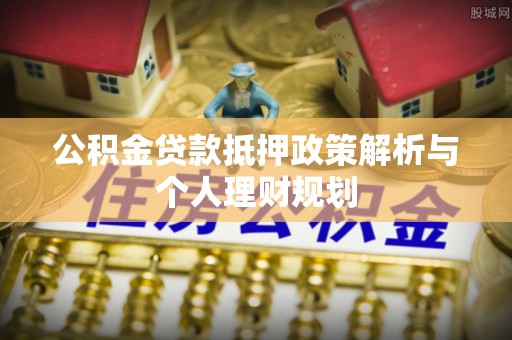 邵阳公积金贷款抵押政策解析与个人理财规划