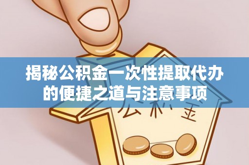 邵阳揭秘公积金一次性提取代办的便捷之道与注意事项