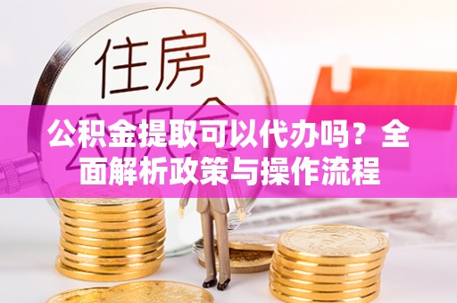 邵阳公积金提取可以代办吗？全面解析政策与操作流程