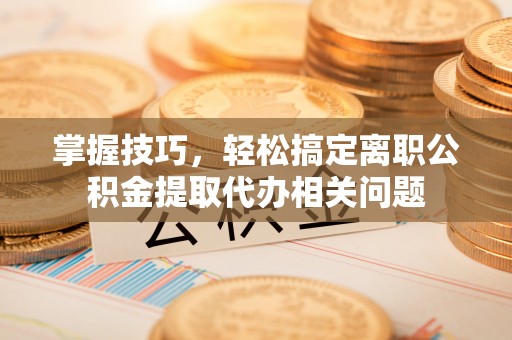 邵阳掌握技巧，轻松搞定离职公积金提取代办相关问题