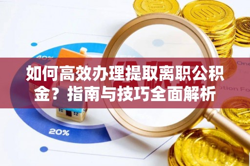 邵阳如何高效办理提取离职公积金？指南与技巧全面解析