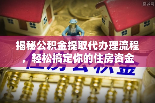邵阳揭秘公积金提取代办理流程，轻松搞定你的住房资金