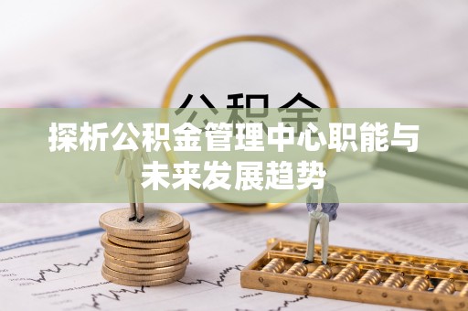 邵阳探析公积金管理中心职能与未来发展趋势