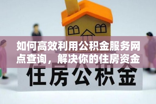 邵阳如何高效利用公积金服务网点查询，解决你的住房资金难题