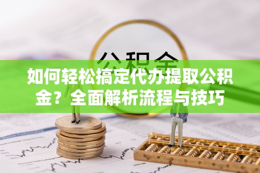 邵阳如何轻松搞定代办提取公积金？全面解析流程与技巧