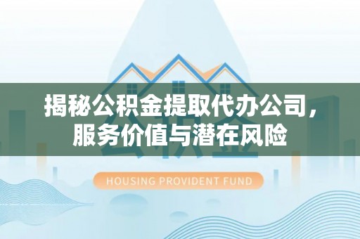 邵阳揭秘公积金提取代办公司，服务价值与潜在风险