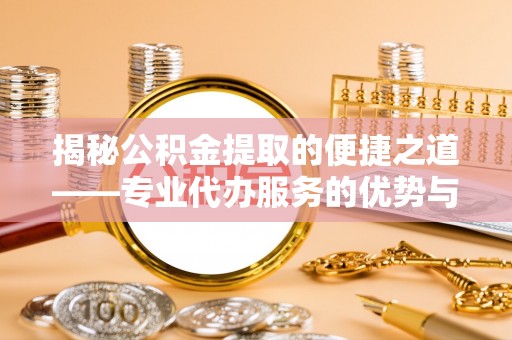 邵阳揭秘公积金提取的便捷之道——专业代办服务的优势与选择