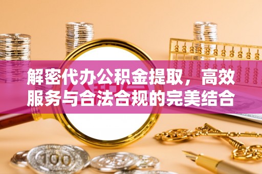 邵阳解密代办公积金提取，高效服务与合法合规的完美结合
