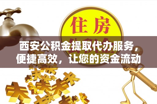邵阳西安公积金提取代办服务，便捷高效，让您的资金流动无忧