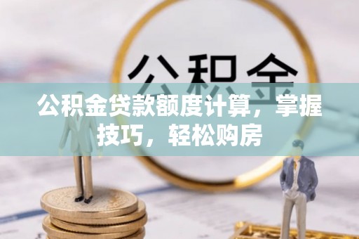 邵阳公积金贷款额度计算，掌握技巧，轻松购房