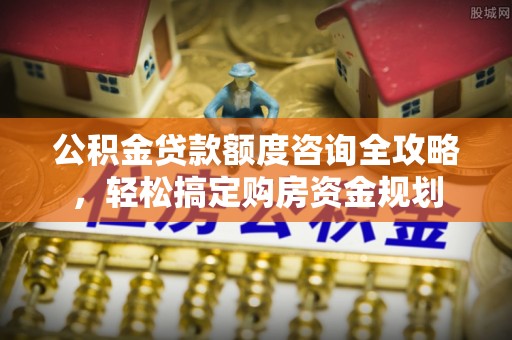 邵阳公积金贷款额度咨询全攻略，轻松搞定购房资金规划