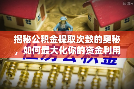 邵阳揭秘公积金提取次数的奥秘，如何最大化你的资金利用？