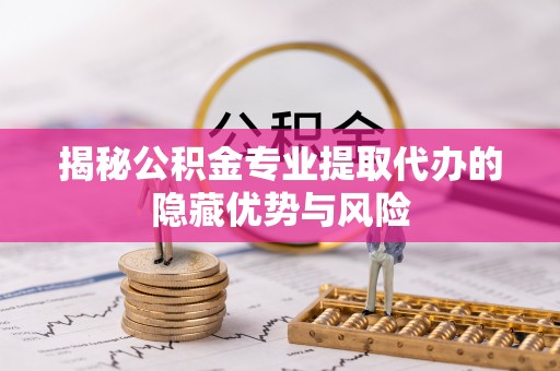 邵阳揭秘公积金专业提取代办的隐藏优势与风险