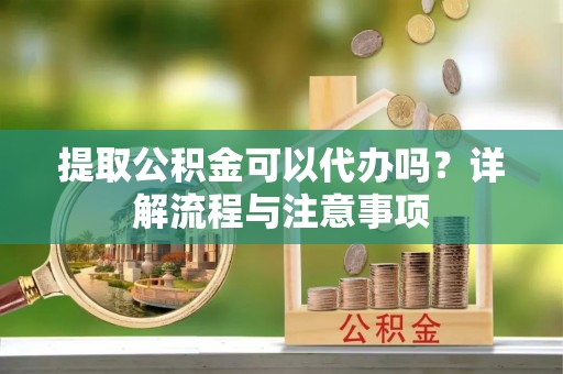 邵阳提取公积金可以代办吗？详解流程与注意事项