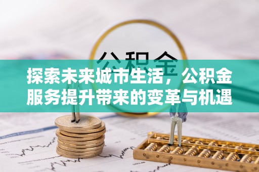 邵阳探索未来城市生活，公积金服务提升带来的变革与机遇
