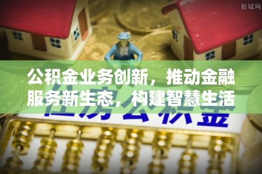 邵阳公积金业务创新，推动金融服务新生态，构建智慧生活新未来