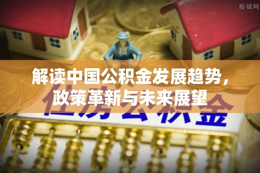 邵阳解读中国公积金发展趋势，政策革新与未来展望