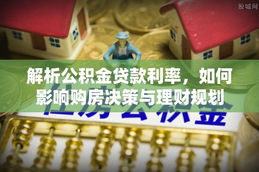邵阳解析公积金贷款利率，如何影响购房决策与理财规划