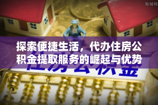 邵阳探索便捷生活，代办住房公积金提取服务的崛起与优势