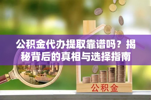 邵阳公积金代办提取靠谱吗？揭秘背后的真相与选择指南