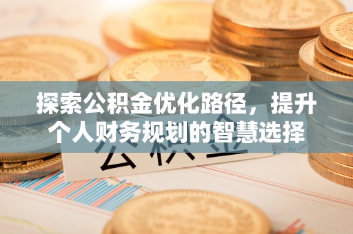 邵阳探索公积金优化路径，提升个人财务规划的智慧选择