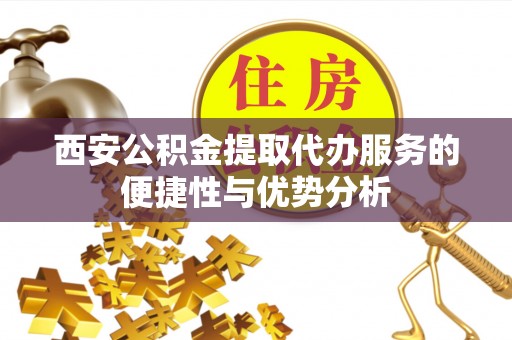 邵阳西安公积金提取代办服务的便捷性与优势分析