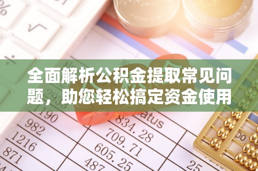邵阳全面解析公积金提取常见问题，助您轻松搞定资金使用