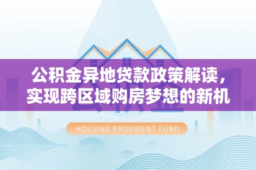 邵阳公积金异地贷款政策解读，实现跨区域购房梦想的新机遇
