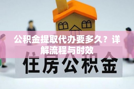 邵阳公积金提取代办要多久？详解流程与时效
