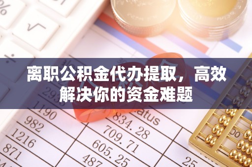 邵阳离职公积金代办提取，高效解决你的资金难题