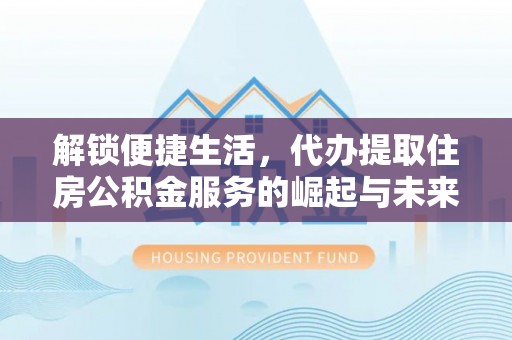邵阳解锁便捷生活，代办提取住房公积金服务的崛起与未来