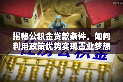 邵阳揭秘公积金贷款条件，如何利用政策优势实现置业梦想