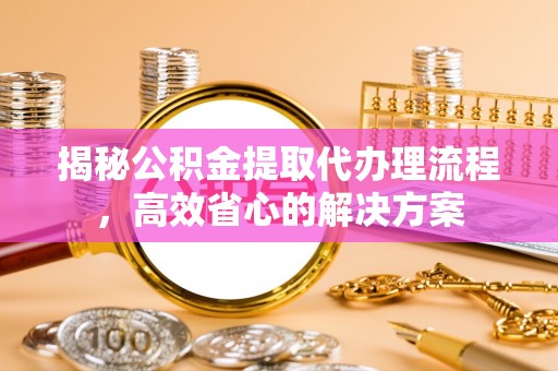 邵阳揭秘公积金提取代办理流程，高效省心的解决方案