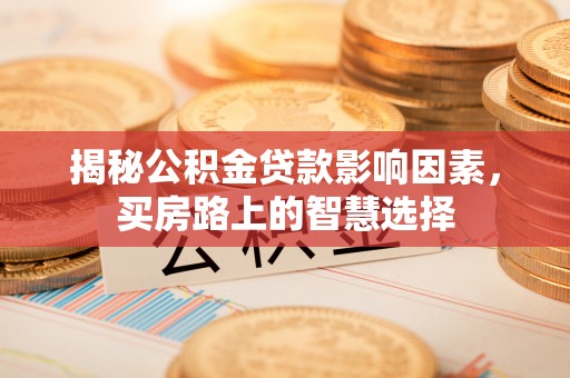 邵阳揭秘公积金贷款影响因素，买房路上的智慧选择