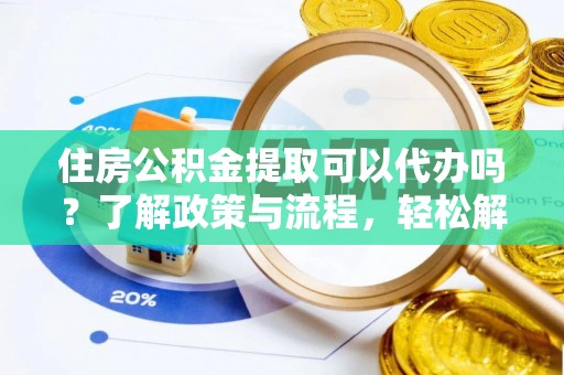 邵阳住房公积金提取可以代办吗？了解政策与流程，轻松解决疑惑