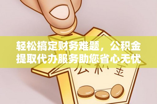 邵阳轻松搞定财务难题，公积金提取代办服务助您省心无忧