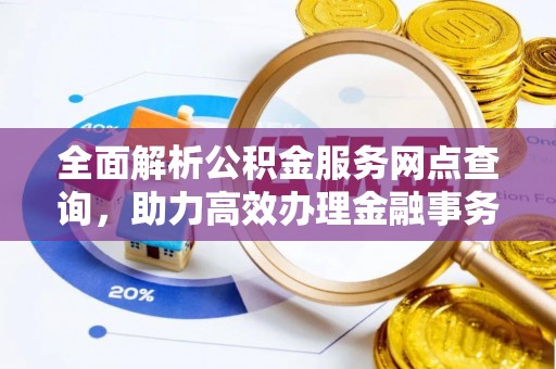 邵阳全面解析公积金服务网点查询，助力高效办理金融事务