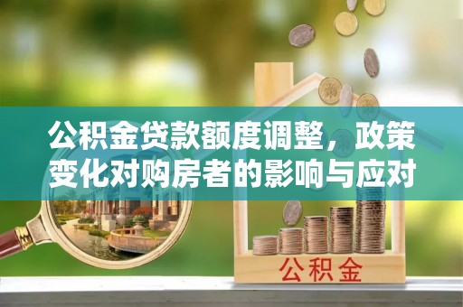 邵阳公积金贷款额度调整，政策变化对购房者的影响与应对策略
