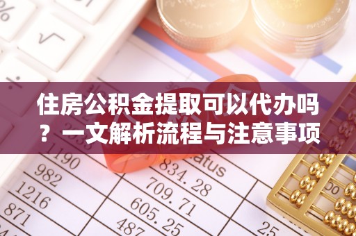 邵阳住房公积金提取可以代办吗？一文解析流程与注意事项
