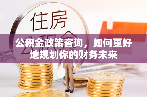 邵阳公积金政策咨询，如何更好地规划你的财务未来