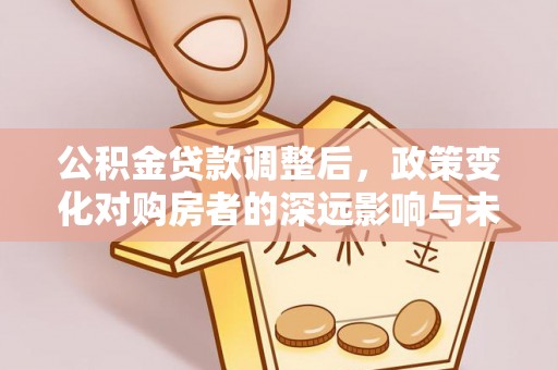 邵阳公积金贷款调整后，政策变化对购房者的深远影响与未来趋势分析
