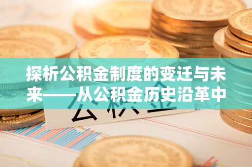 邵阳探析公积金制度的变迁与未来——从公积金历史沿革中读懂社会福利发展